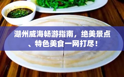 湖州威海暢游指南，絕美景點(diǎn)、特色美食一網(wǎng)打盡！