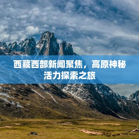 西藏西部新聞聚焦，高原神秘活力探索之旅