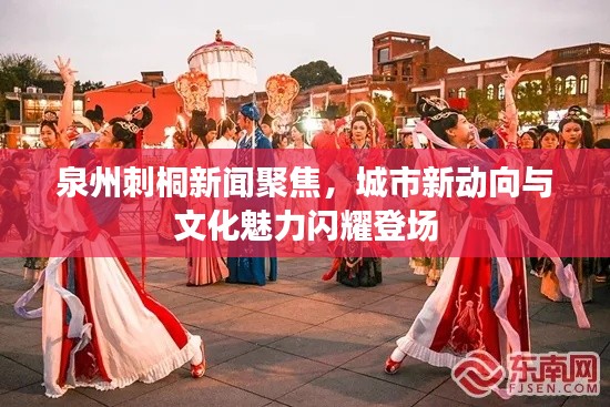 泉州刺桐新聞聚焦，城市新動(dòng)向與文化魅力閃耀登場(chǎng)