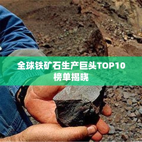 全球鐵礦石生產(chǎn)巨頭TOP10榜單揭曉