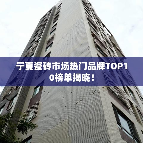 寧夏瓷磚市場熱門品牌TOP10榜單揭曉！