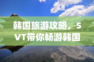韓國旅游攻略，SVT帶你暢游韓國美景