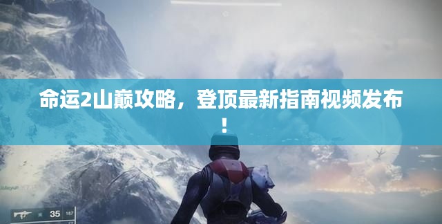 命運(yùn)2山巔攻略，登頂最新指南視頻發(fā)布！