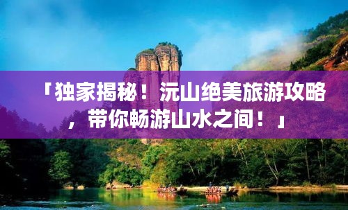 「獨家揭秘！沅山絕美旅游攻略，帶你暢游山水之間！」