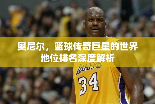 奧尼爾，籃球傳奇巨星的世界地位排名深度解析