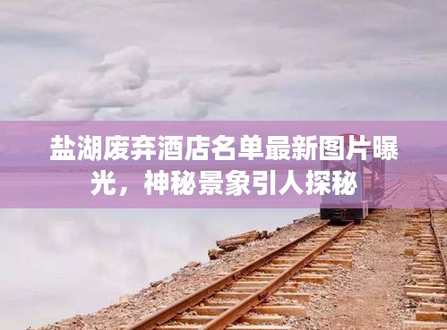 鹽湖廢棄酒店名單最新圖片曝光，神秘景象引人探秘