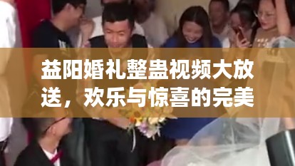 益陽婚禮整蠱視頻大放送，歡樂與驚喜的完美交融！