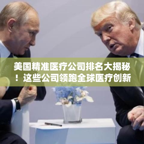 美國精準(zhǔn)醫(yī)療公司排名大揭秘！這些公司領(lǐng)跑全球醫(yī)療創(chuàng)新領(lǐng)域