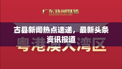 古縣新聞熱點(diǎn)速遞，最新頭條資訊報道