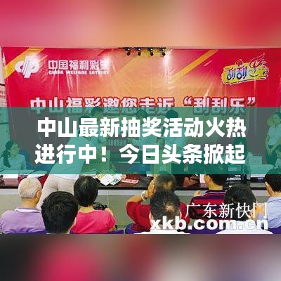 中山最新抽獎(jiǎng)活動(dòng)火熱進(jìn)行中！今日頭條掀起熱潮！