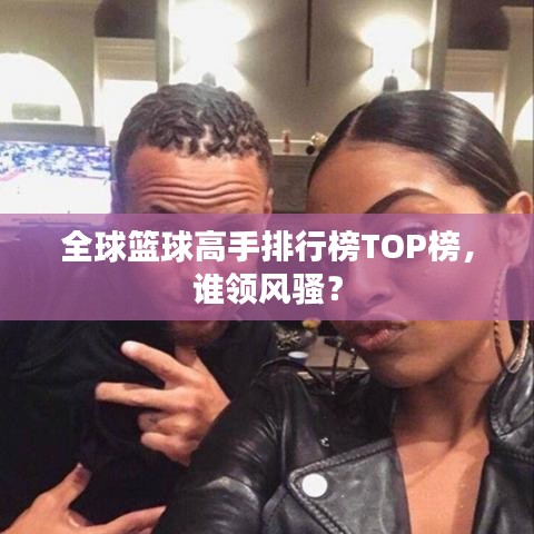 全球籃球高手排行榜TOP榜，誰領風騷？