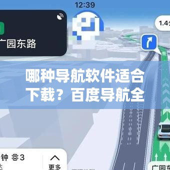 哪種導(dǎo)航軟件適合下載？百度導(dǎo)航全面解析與推薦
