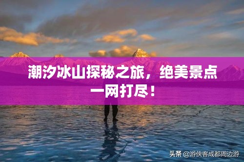 潮汐冰山探秘之旅，絕美景點(diǎn)一網(wǎng)打盡！