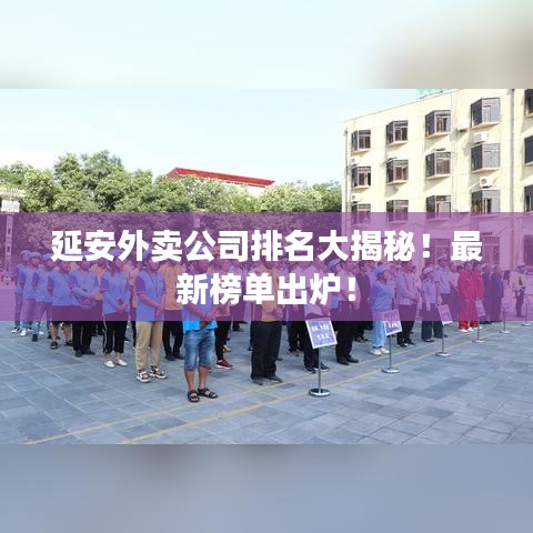 延安外賣公司排名大揭秘！最新榜單出爐！