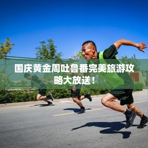 國慶黃金周吐魯番完美旅游攻略大放送！