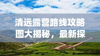 清遠(yuǎn)露營(yíng)路線攻略圖大揭秘，最新探索自然之旅啟程！
