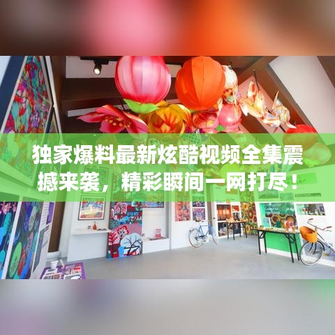 獨家爆料最新炫酷視頻全集震撼來襲，精彩瞬間一網打盡！