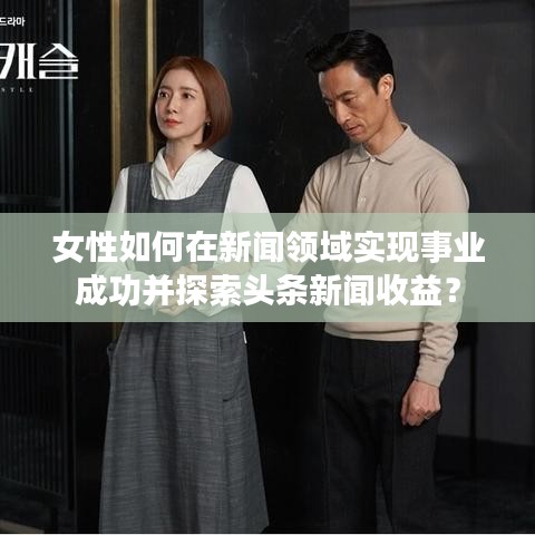 女性如何在新聞?lì)I(lǐng)域?qū)崿F(xiàn)事業(yè)成功并探索頭條新聞收益？
