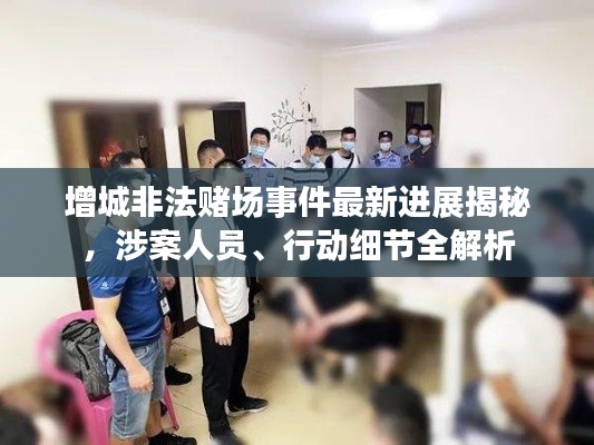 增城非法賭場(chǎng)事件最新進(jìn)展揭秘，涉案人員、行動(dòng)細(xì)節(jié)全解析