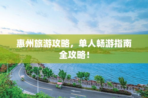 惠州旅游攻略，單人暢游指南全攻略！