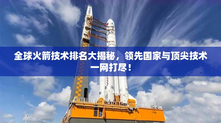 全球火箭技術(shù)排名大揭秘，領(lǐng)先國(guó)家與頂尖技術(shù)一網(wǎng)打盡！
