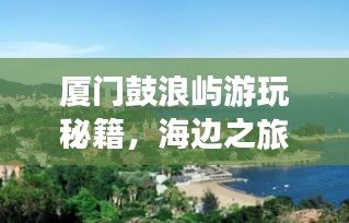 廈門(mén)鼓浪嶼游玩秘籍，海邊之旅的完美指南！