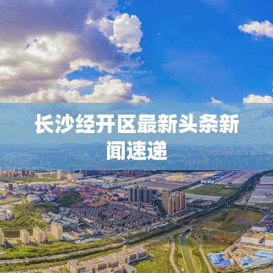 長(zhǎng)沙經(jīng)開(kāi)區(qū)最新頭條新聞速遞