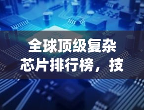 全球頂級(jí)復(fù)雜芯片排行榜，技術(shù)巔峰，誰與爭(zhēng)鋒？