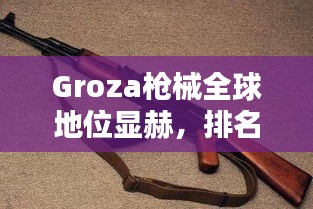 Groza槍械全球地位顯赫，排名領(lǐng)先！