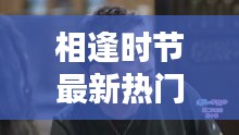 相逢時節(jié)最新熱門電視劇免費觀看，不容錯過！