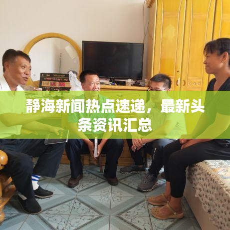 靜海新聞熱點(diǎn)速遞，最新頭條資訊匯總