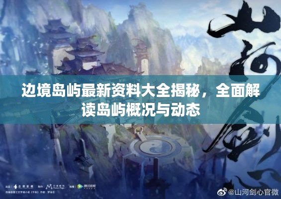 邊境島嶼最新資料大全揭秘，全面解讀島嶼概況與動(dòng)態(tài)