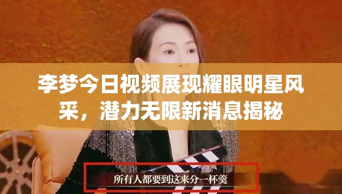 李夢今日視頻展現(xiàn)耀眼明星風(fēng)采，潛力無限新消息揭秘