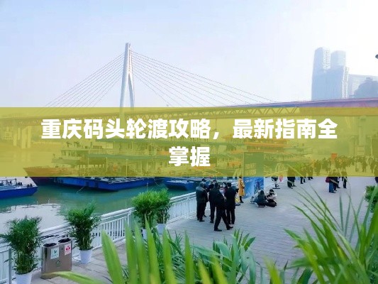 重慶碼頭輪渡攻略，最新指南全掌握