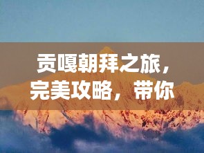 貢嘎朝拜之旅，完美攻略，帶你領(lǐng)略神秘風(fēng)光！