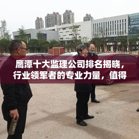 鷹潭十大監(jiān)理公司排名揭曉，行業(yè)領(lǐng)軍者的專業(yè)力量，值得信賴！