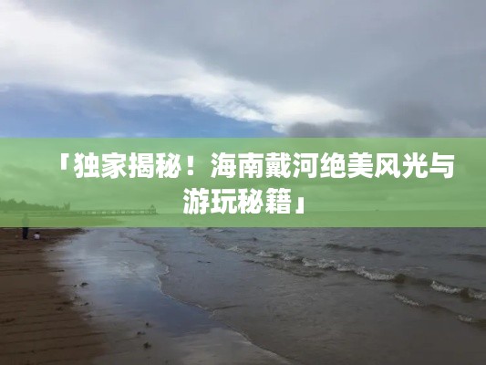 「獨家揭秘！海南戴河絕美風光與游玩秘籍」