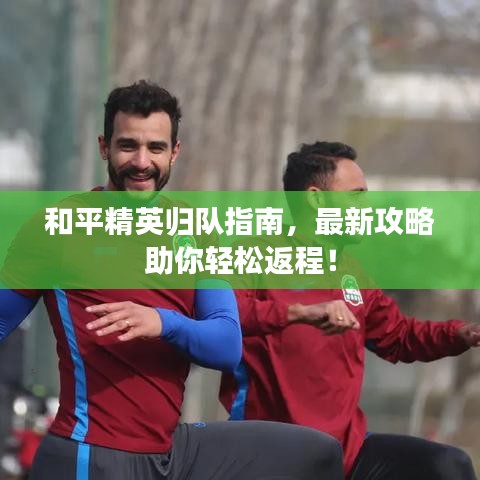 和平精英歸隊(duì)指南，最新攻略助你輕松返程！