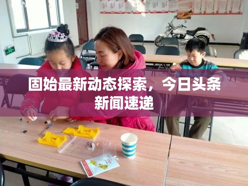 固始最新動(dòng)態(tài)探索，今日頭條新聞速遞