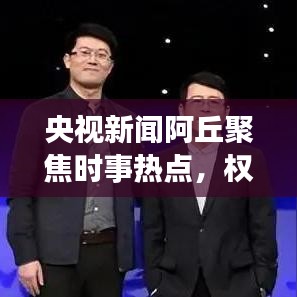 央視新聞阿丘聚焦時(shí)事熱點(diǎn)，權(quán)威傳遞最新動(dòng)態(tài)