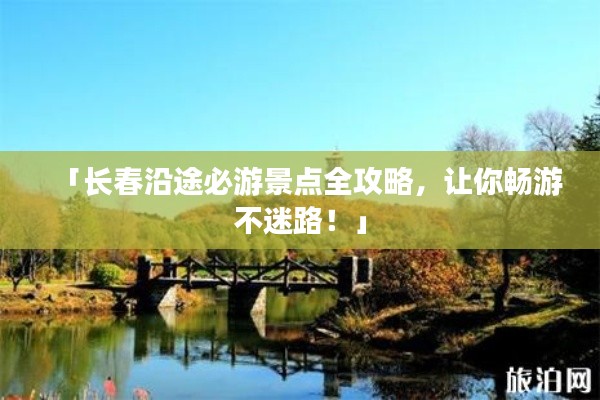 「長春沿途必游景點(diǎn)全攻略，讓你暢游不迷路！」