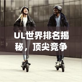 UL世界排名揭秘，頂尖競爭的榮耀與探索