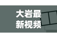 大巖最新視頻動態(tài)揭秘，今日消息一網(wǎng)打盡！