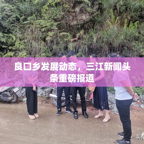 良口鄉(xiāng)發(fā)展動態(tài)，三江新聞頭條重磅報道