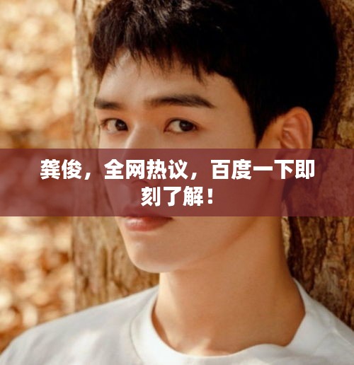 龔俊，全網(wǎng)熱議，百度一下即刻了解！