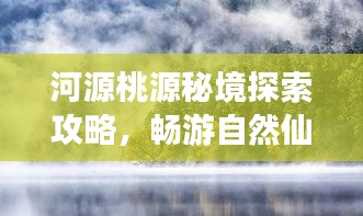 河源桃源秘境探索攻略，暢游自然仙境，領(lǐng)略獨(dú)特風(fēng)光！