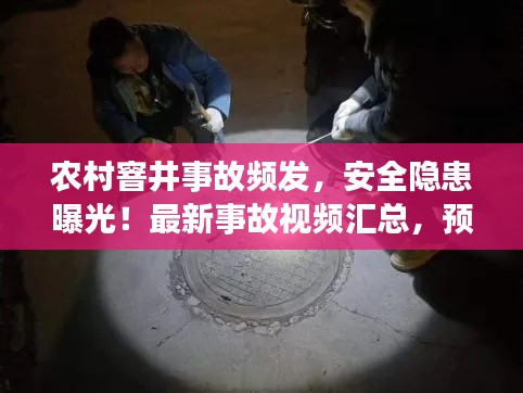 農(nóng)村窨井事故頻發(fā)，安全隱患曝光！最新事故視頻匯總，預(yù)防為先
