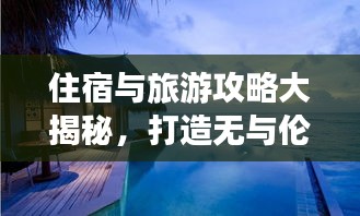 住宿與旅游攻略大揭秘，打造無(wú)與倫比的完美旅行體驗(yàn)！
