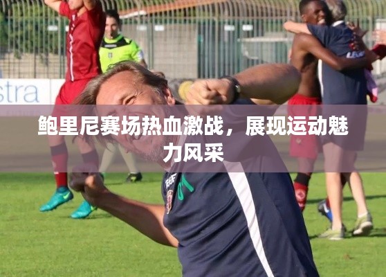 鮑里尼賽場熱血激戰(zhàn)，展現(xiàn)運動魅力風(fēng)采