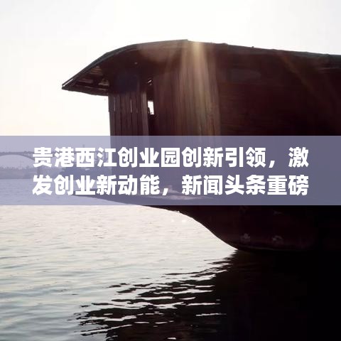 貴港西江創(chuàng)業(yè)園創(chuàng)新引領(lǐng)，激發(fā)創(chuàng)業(yè)新動能，新聞頭條重磅報道